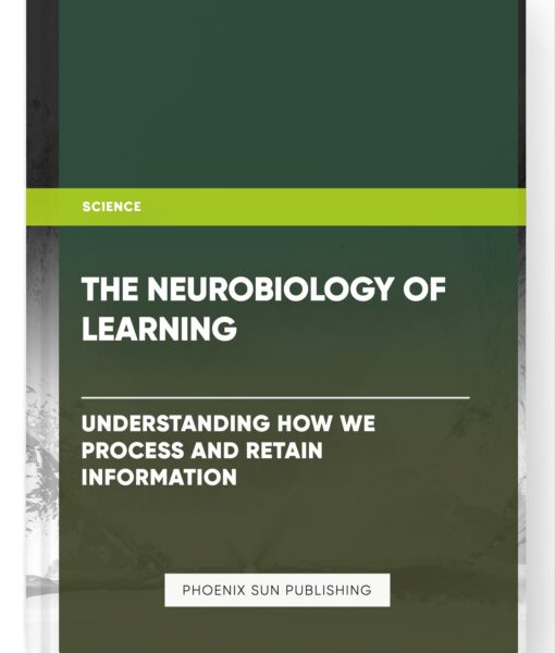 The Neurobiology of Learning: Understanding How We Process and Retain Information