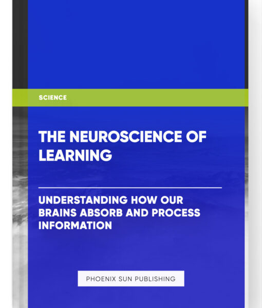 The Neuroscience of Learning: Understanding How Our Brains Absorb and Process Information