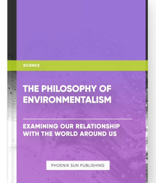 The Philosophy of Environmentalism: Examining Our Relationship with the World Around Us