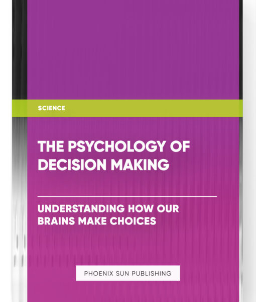 The Psychology of Decision Making: Understanding How our Brains Make Choices