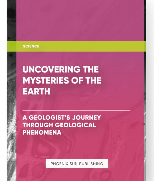 Uncovering the Mysteries of the Earth: A Geologist’s Journey through Geological Phenomena